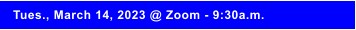 Tues., March 14, 2023 @ Zoom - 9:30a.m.
