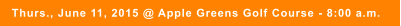 Thurs., June 11, 2015 @ Apple Greens Golf Course - 8:00 a.m.