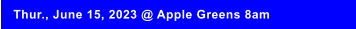 Thur., June 15, 2023 @ Apple Greens 8am