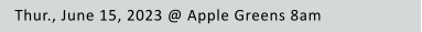 Thur., June 15, 2023 @ Apple Greens 8am