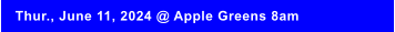 Thur., June 11, 2024 @ Apple Greens 8am